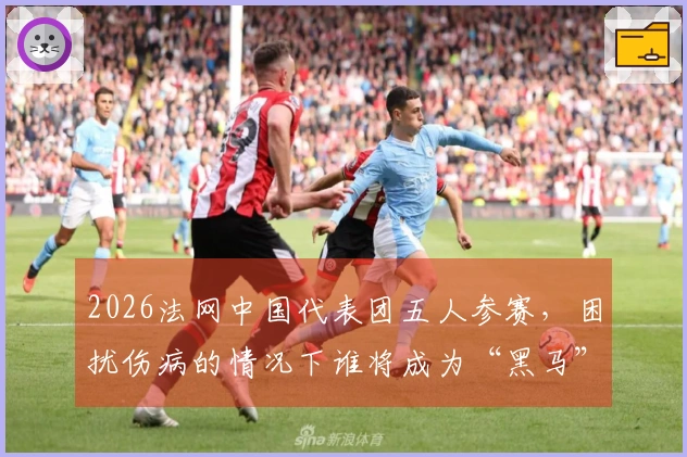 2026法网中国代表团五人参赛，困扰伤病的情况下谁将成为“黑马”？