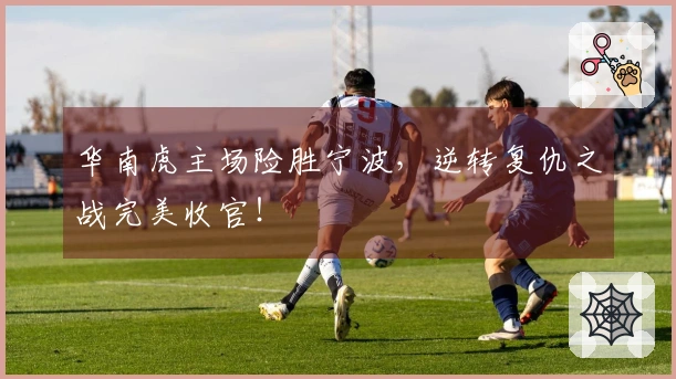 华南虎主场险胜宁波，逆转复仇之战完美收官！