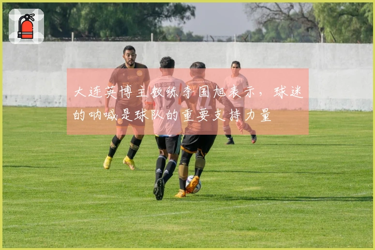 大连英博主教练李国旭表示，球迷的呐喊是球队的重要支持力量