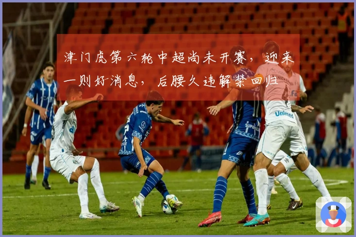 津门虎第六轮中超尚未开赛，迎来一则好消息，后腰久违解禁回归
