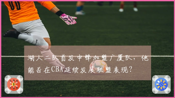 湖人二队首发中锋加盟广厦队，他能否在CBA延续发展联盟表现？