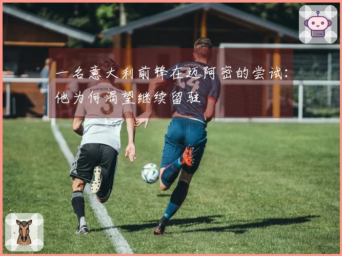 一名意大利前锋在迈阿密的尝试：他为何渴望继续留驻