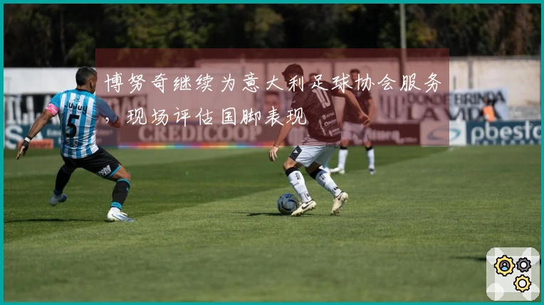 博努奇继续为意大利足球协会服务，现场评估国脚表现