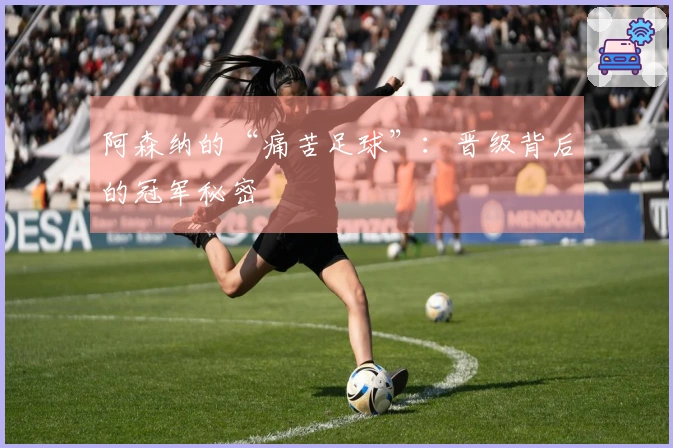 阿森纳的“痛苦足球”：晋级背后的冠军秘密