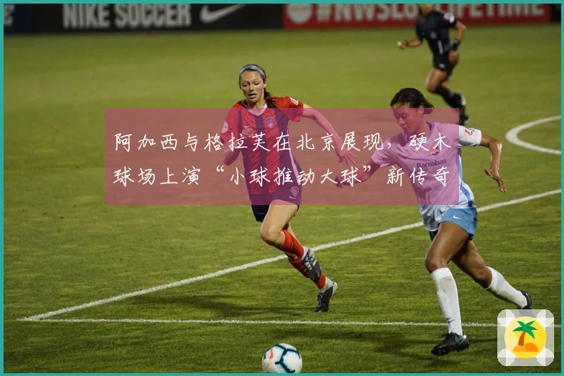 阿加西与格拉芙在北京展现，硬木球场上演“小球推动大球”新传奇