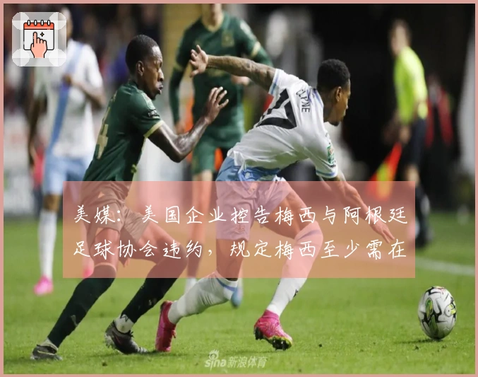 美媒：美国企业控告梅西与阿根廷足球协会违约，规定梅西至少需在两场比赛中出场30分钟