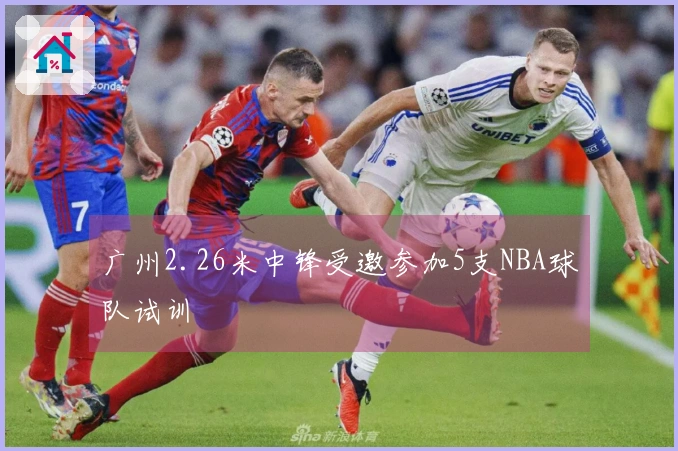广州2.26米中锋受邀参加5支NBA球队试训