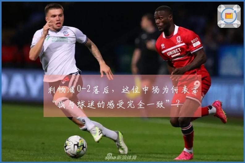 利物浦0-2落后，这位中场为何表示“我与球迷的感受完全一致”？