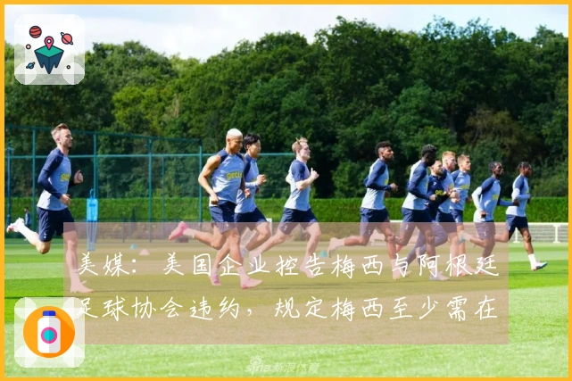 美媒：美国企业控告梅西与阿根廷足球协会违约，规定梅西至少需在两场比赛中出场30分钟