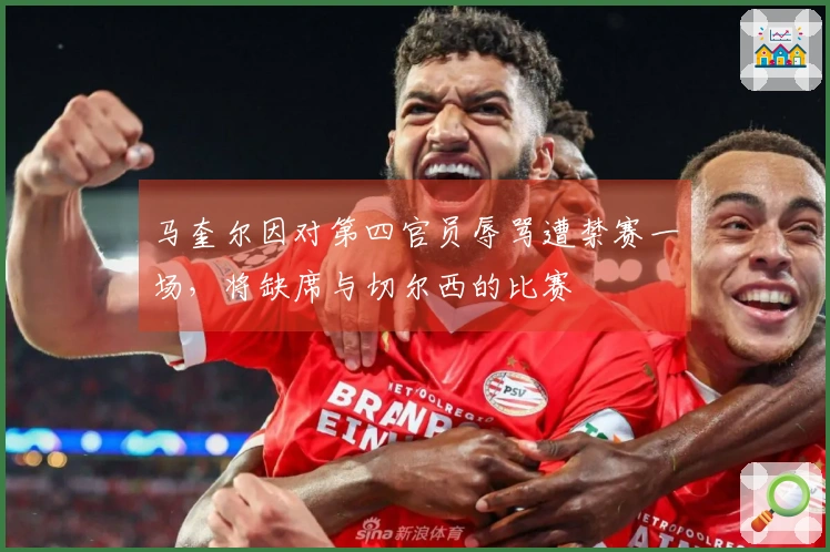 马奎尔因对第四官员辱骂遭禁赛一场，将缺席与切尔西的比赛