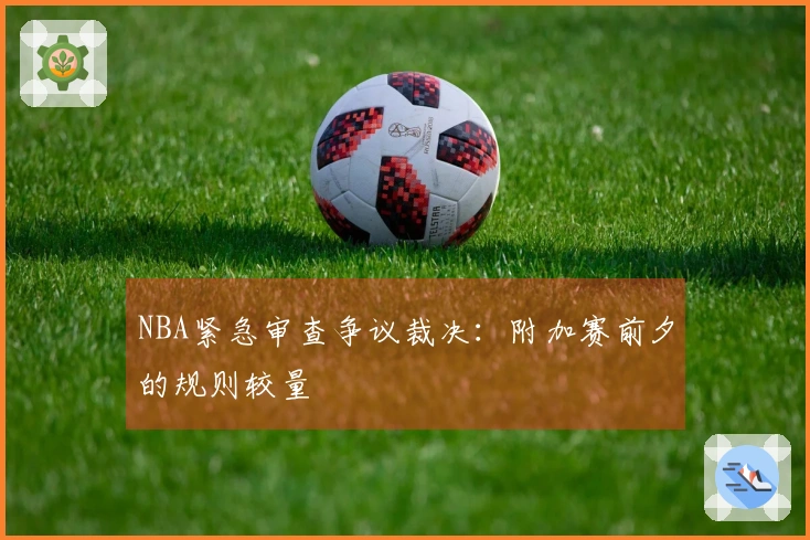 NBA紧急审查争议裁决：附加赛前夕的规则较量