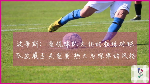 波蒂斯：重视球队文化的教练对球队发展至关重要 热火与绿军的风格鲜明