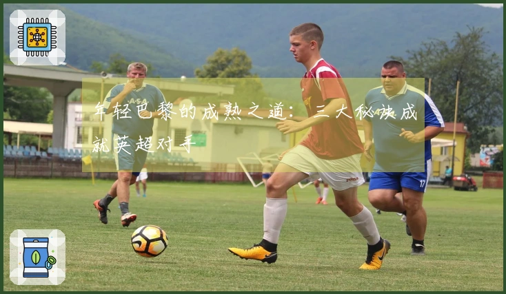 年轻巴黎的成熟之道：三大秘诀成就英超对手