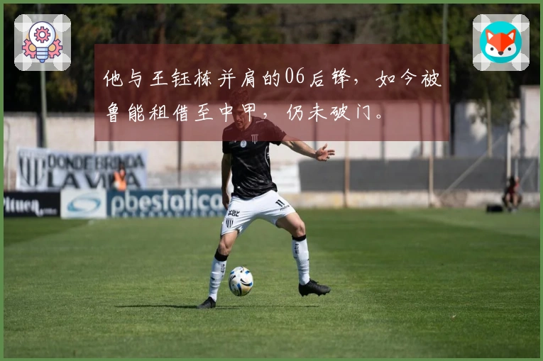 他与王钰栋并肩的06后锋，如今被鲁能租借至中甲，仍未破门。
