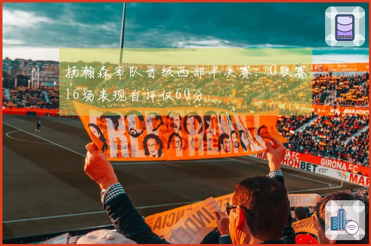 杨瀚森率队晋级西部半决赛：G联赛16场表现自评仅60分