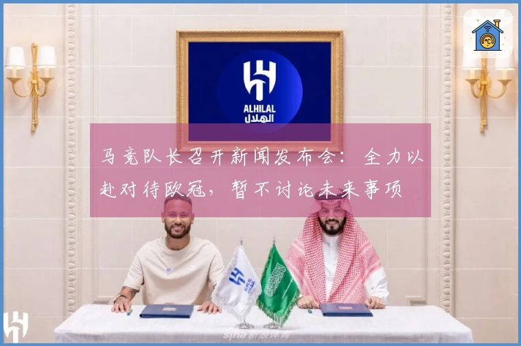 马竞队长召开新闻发布会：全力以赴对待欧冠，暂不讨论未来事项