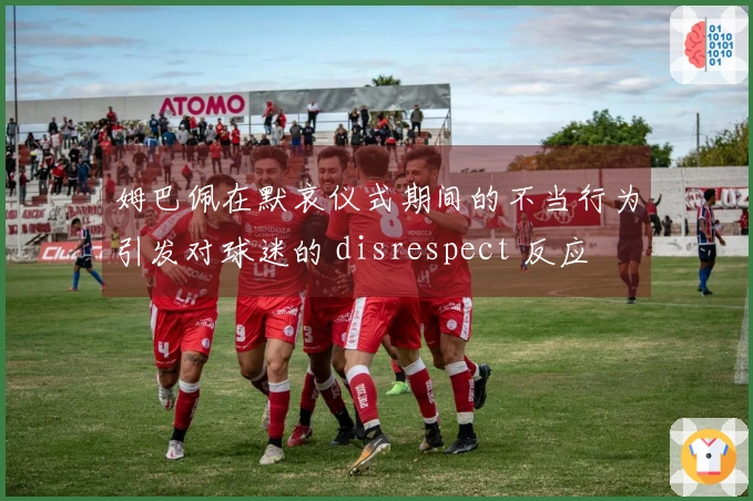 姆巴佩在默哀仪式期间的不当行为引发对球迷的 disrespect 反应