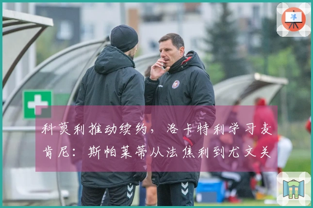科莫利推动续约，洛卡特利学习麦肯尼：斯帕莱蒂从法焦利到尤文关键球员