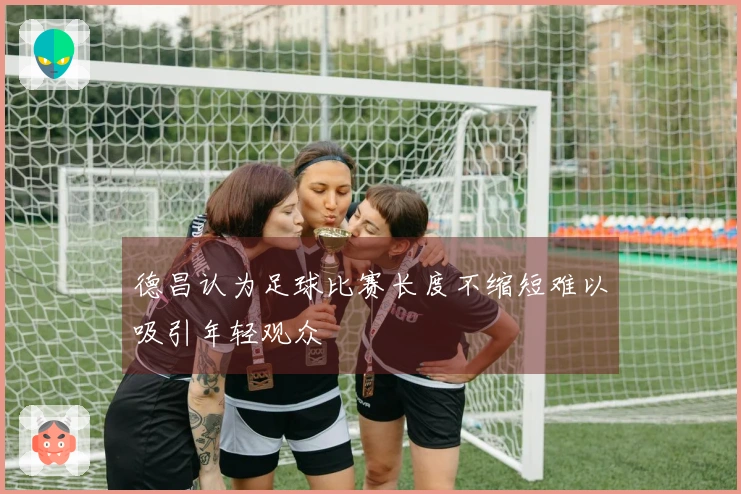 德昌认为足球比赛长度不缩短难以吸引年轻观众