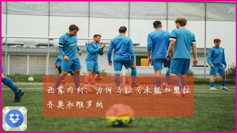 西蒙内利：为何马拉戈未能加盟拉齐奥和维罗纳