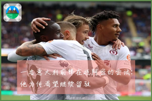 一名意大利前锋在迈阿密的尝试：他为何渴望继续留驻