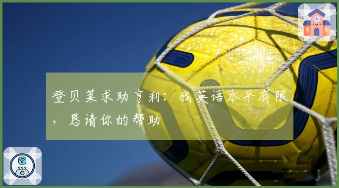 登贝莱求助亨利：我英语水平有限，恳请你的帮助