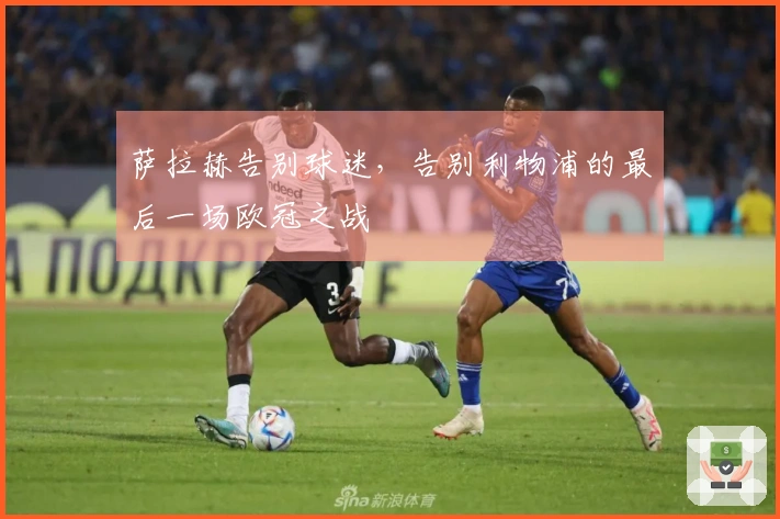 萨拉赫告别球迷，告别利物浦的最后一场欧冠之战