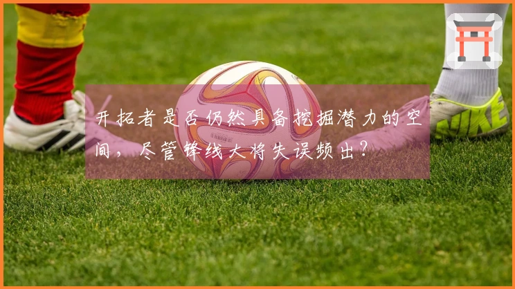 开拓者是否仍然具备挖掘潜力的空间，尽管锋线大将失误频出？