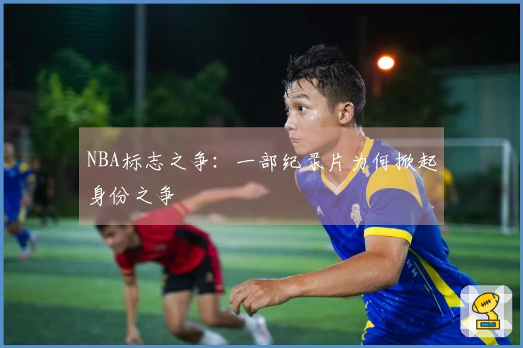 NBA标志之争：一部纪录片为何掀起身份之争