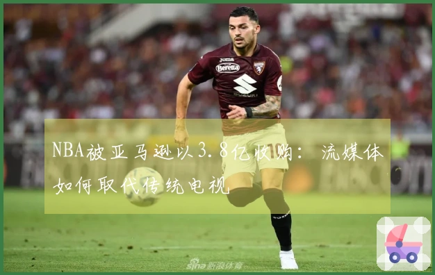 NBA被亚马逊以3.8亿收购：流媒体如何取代传统电视