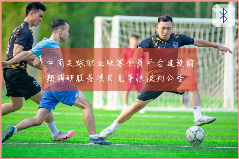 中国足球职业联赛会员平台建设前期调研服务项目竞争性谈判公告