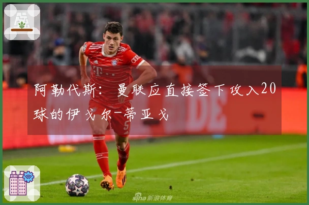 阿勒代斯：曼联应直接签下攻入20球的伊戈尔-蒂亚戈