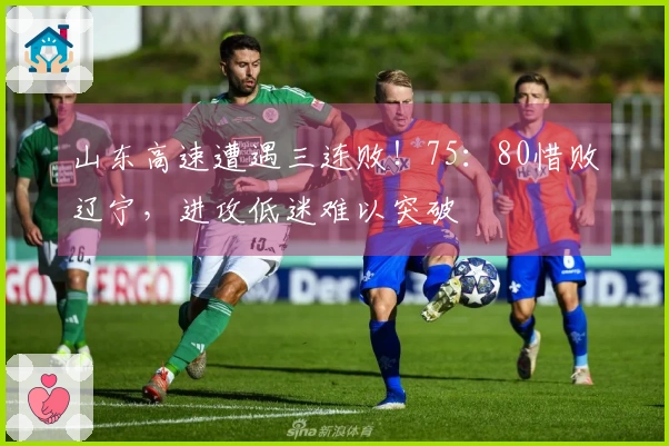 山东高速遭遇三连败！75：80惜败辽宁，进攻低迷难以突破