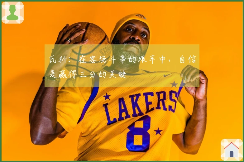 瓦科：在客场斗争的艰辛中，自信是赢得三分的关键