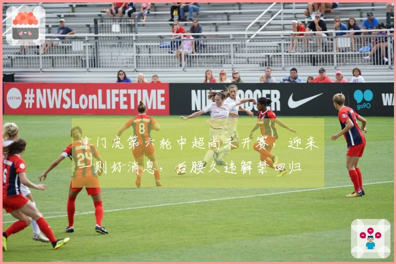 津门虎第六轮中超尚未开赛，迎来一则好消息，后腰久违解禁回归