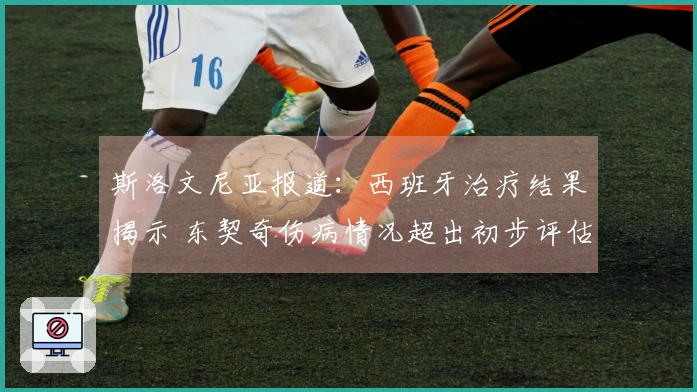 斯洛文尼亚报道：西班牙治疗结果揭示 东契奇伤病情况超出初步评估