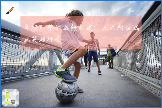 年轻巴黎的成熟之道：三大秘诀成就英超对手
