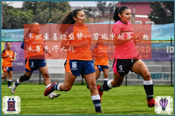 韦世豪喜迎盛赞，蓉城中超第六轮未赛先得大礼