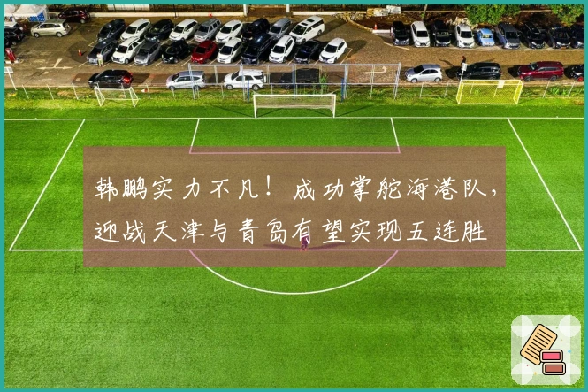 韩鹏实力不凡！成功掌舵海港队，迎战天津与青岛有望实现五连胜